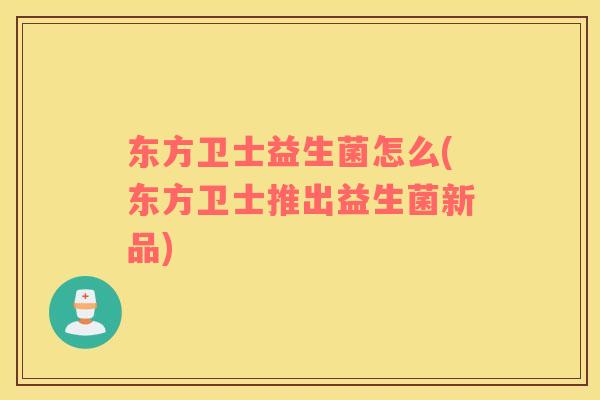东方卫士益生菌怎么(东方卫士推出益生菌新品)