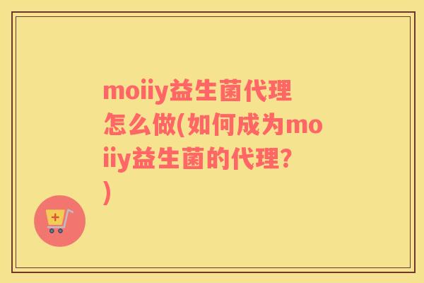 moiiy益生菌代理怎么做(如何成为moiiy益生菌的代理？)
