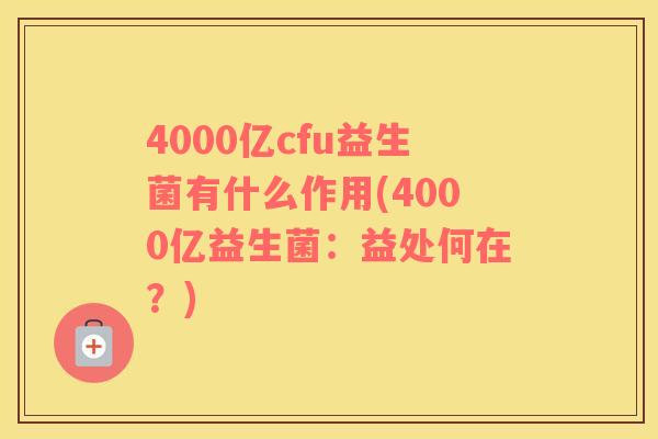 4000亿cfu益生菌有什么作用(4000亿益生菌：益处何在？)