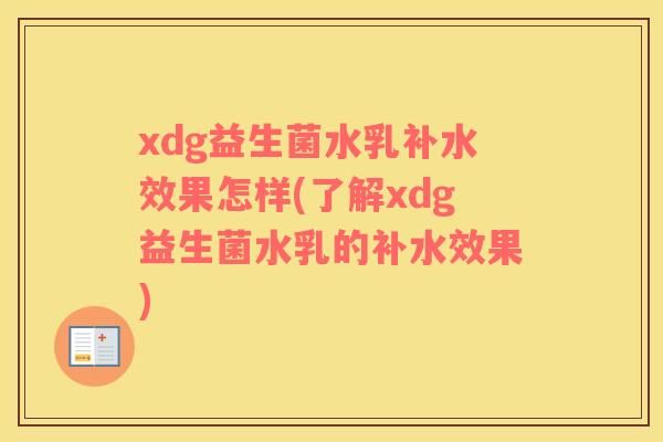 xdg益生菌水乳补水效果怎样(了解xdg益生菌水乳的补水效果)