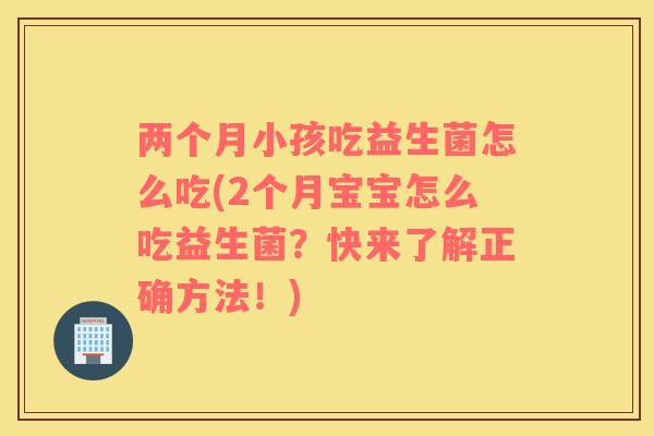 两个月小孩吃益生菌怎么吃(2个月宝宝怎么吃益生菌?快来了解正确方法!) 两个月小孩吃益生菌怎么吃(2个月宝宝怎么吃益生菌?快来了解正确方法!)