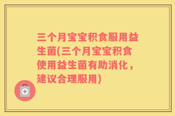 三个月宝宝积食服用益生菌(三个月宝宝积食使用益生菌有助消化，建议合理服用)