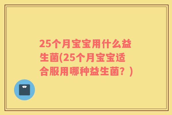 25个月宝宝用什么益生菌(25个月宝宝适合服用哪种益生菌？)