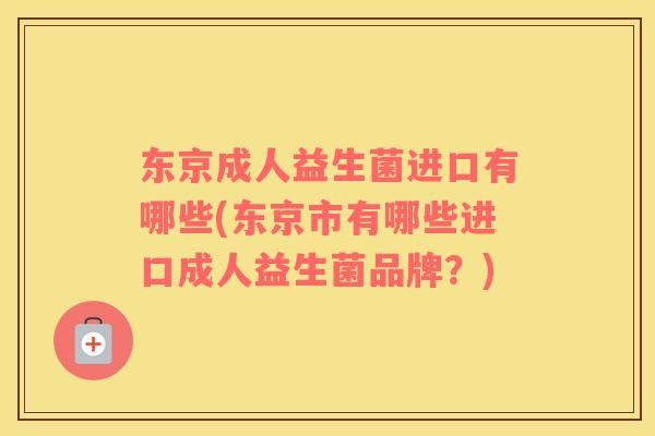 东京成人益生菌进口有哪些(东京市有哪些进口成人益生菌品牌？)