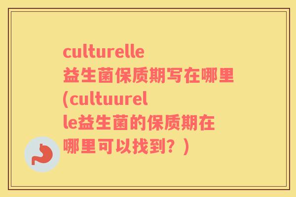 culturelle益生菌保质期写在哪里(cultuurelle益生菌的保质期在哪里可以找到？)