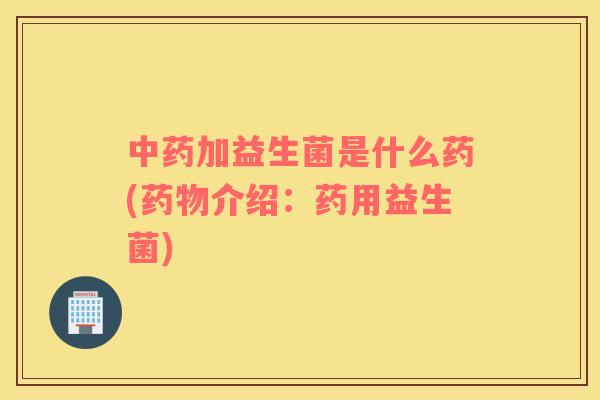 加益生菌是什么药(介绍:药用益生菌) 加益生菌是什么药(介绍:药用益生菌)