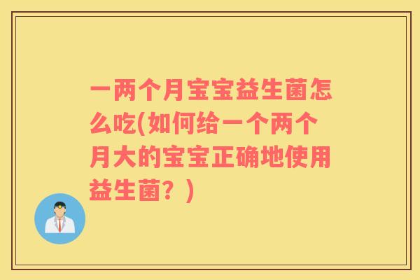 一两个月宝宝益生菌怎么吃(如何给一个两个月大的宝宝正确地使用益生菌？)