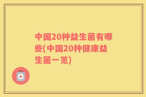 中国20种益生菌有哪些(中国20种健康益生菌一览) 中国20种益生菌有哪些(中国20种健康益生菌一览)