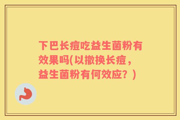 下巴长痘吃益生菌粉有效果吗(以撤换长痘，益生菌粉有何效应？)