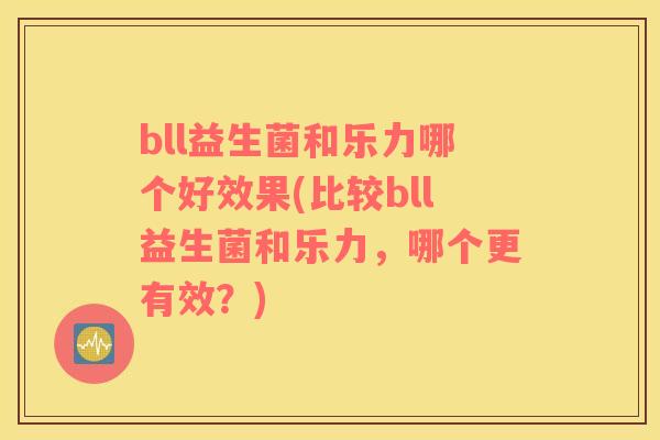 bll益生菌和乐力哪个好效果(比较bll益生菌和乐力，哪个更有效？)