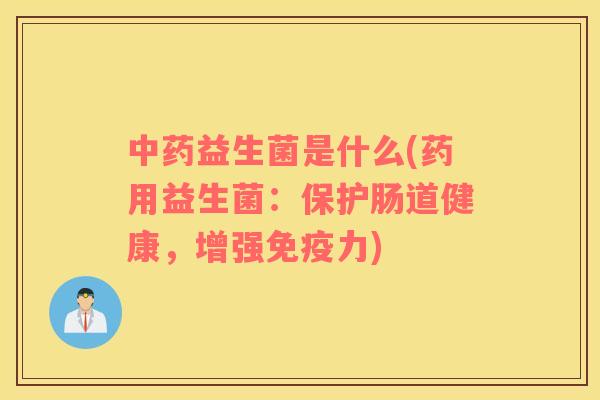 益生菌是什么(药用益生菌:保护肠道健康,增强力) 益生菌是什么(药用益生菌:保护肠道健康,增强力)