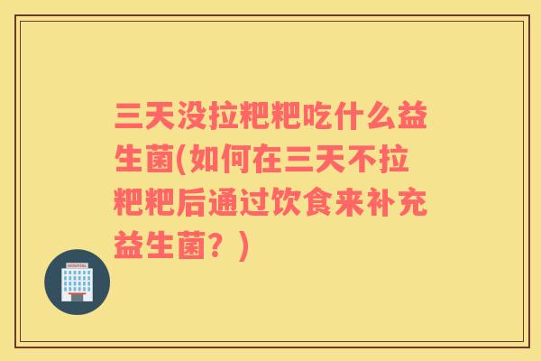 三天没拉粑粑吃什么益生菌(如何在三天不拉粑粑后通过饮食来补充益生菌?) 三天没拉粑粑吃什么益生菌(如何在三天不拉粑粑后通过饮食来补充益生菌?)