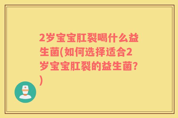 2岁宝宝肛裂喝什么益生菌(如何选择适合2岁宝宝肛裂的益生菌？)