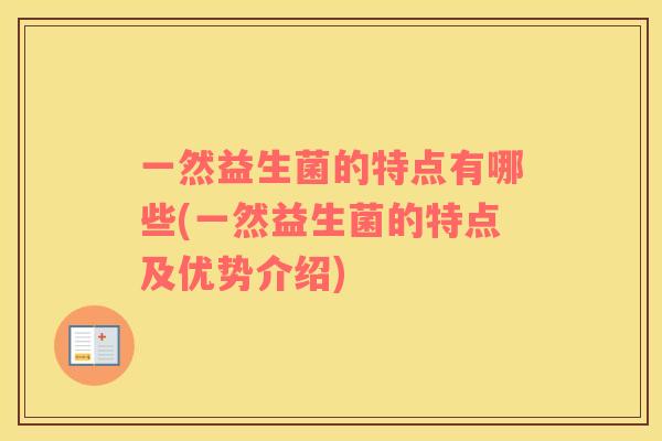 一然益生菌的特点有哪些(一然益生菌的特点及优势介绍)