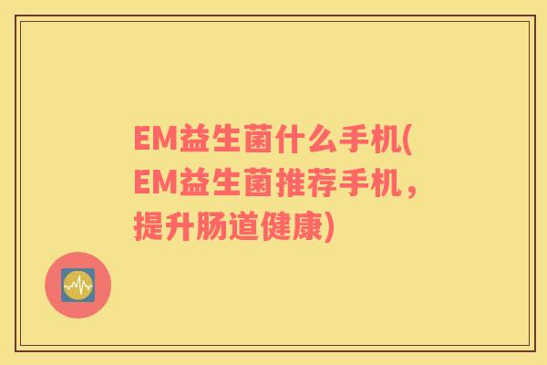 EM益生菌什么手机(EM益生菌推荐手机，提升肠道健康)