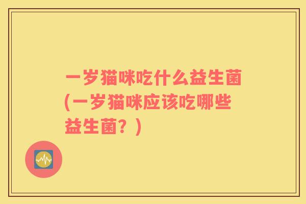 一岁猫咪吃什么益生菌(一岁猫咪应该吃哪些益生菌？)
