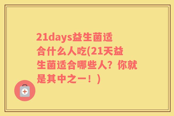 21days益生菌适合什么人吃(21天益生菌适合哪些人？你就是其中之一！)