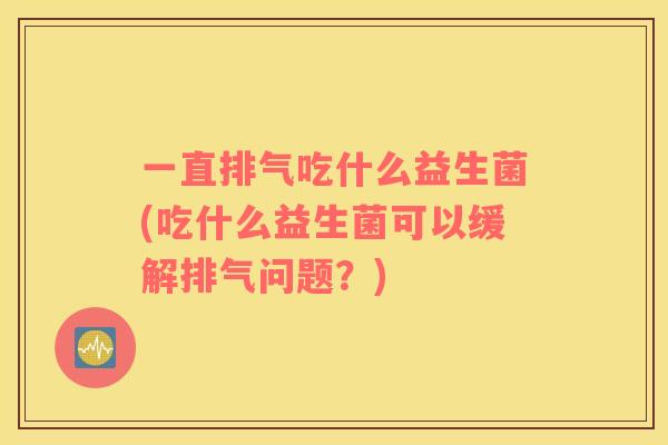 一直排气吃什么益生菌(吃什么益生菌可以缓解排气问题？)