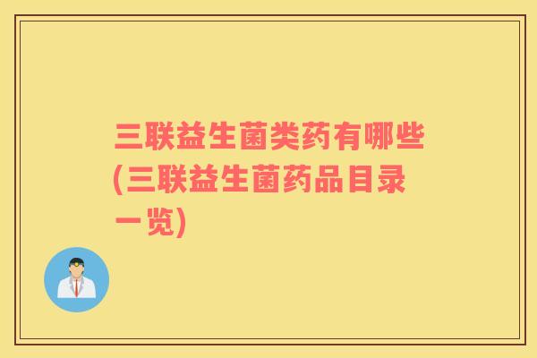 三联益生菌类药有哪些(三联益生菌药品目录一览)