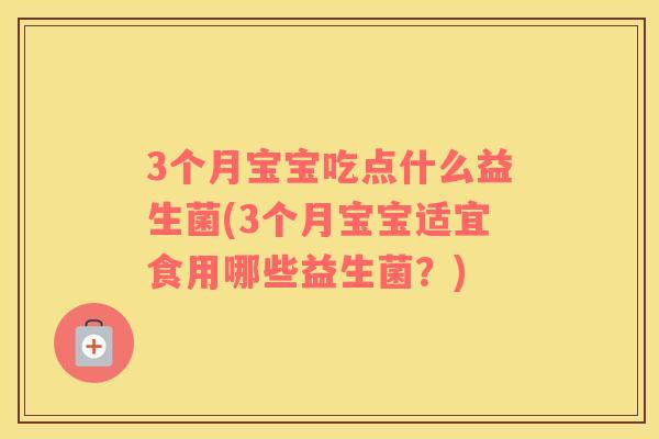 3个月宝宝吃点什么益生菌(3个月宝宝适宜食用哪些益生菌？)