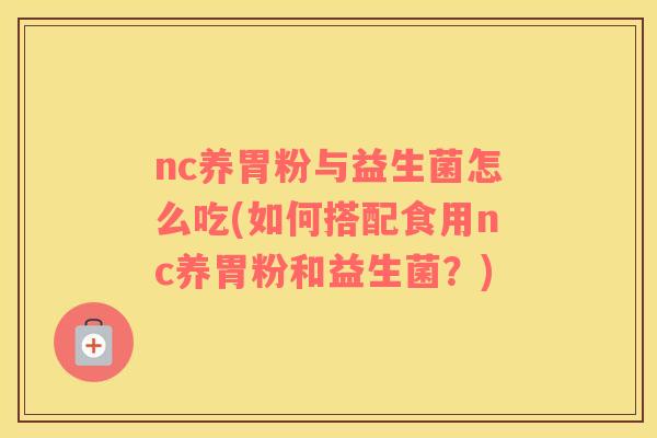 nc养胃粉与益生菌怎么吃(如何搭配食用nc养胃粉和益生菌？)