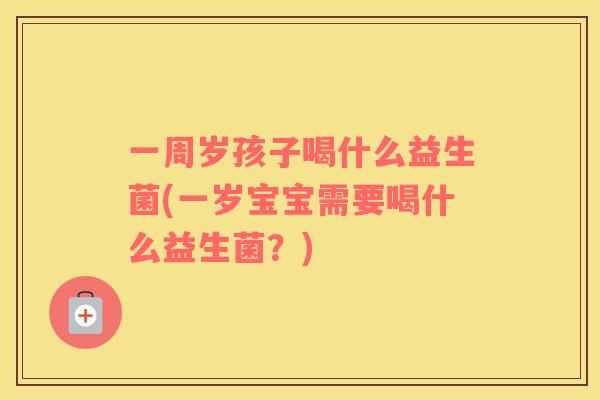 一周岁孩子喝什么益生菌(一岁宝宝需要喝什么益生菌？)