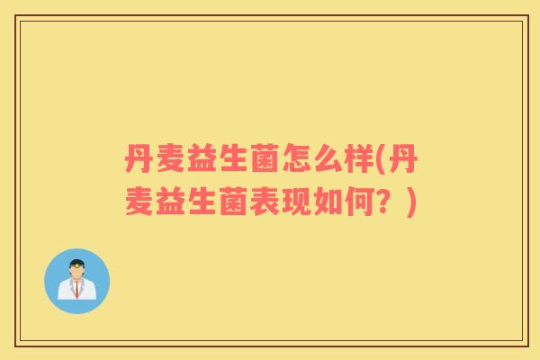 丹麦益生菌怎么样(丹麦益生菌表现如何?) 丹麦益生菌怎么样(丹麦益生菌表现如何?)