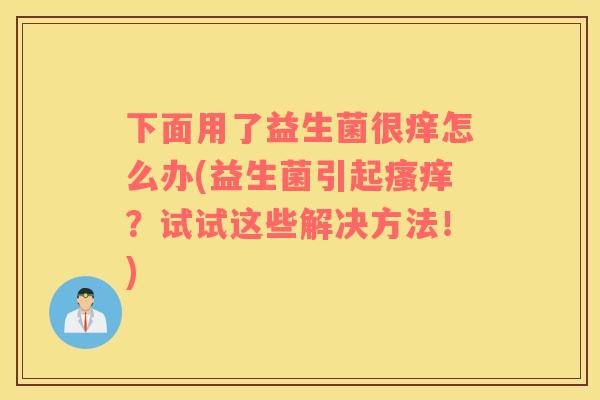 下面用了益生菌很痒怎么办(益生菌引起瘙痒？试试这些解决方法！)