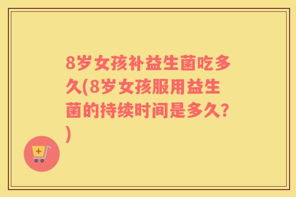 8岁女孩补益生菌吃多久(8岁女孩服用益生菌的持续时间是多久？)