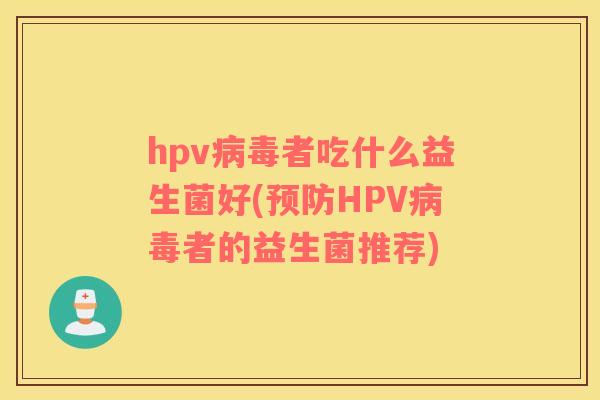 hpv病毒者吃什么益生菌好(预防HPV病毒者的益生菌推荐)