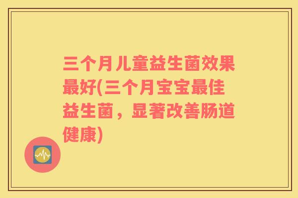 三个月儿童益生菌效果最好(三个月宝宝最佳益生菌，显著改善肠道健康)