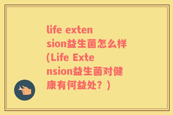 life extension益生菌怎么样(Life Extension益生菌对健康有何益处？)