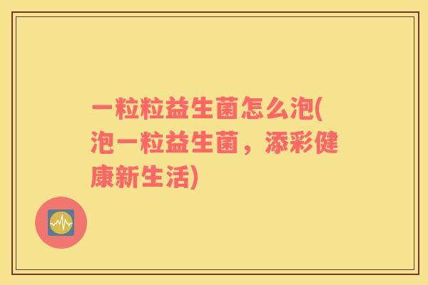 一粒粒益生菌怎么泡(泡一粒益生菌，添彩健康新生活)