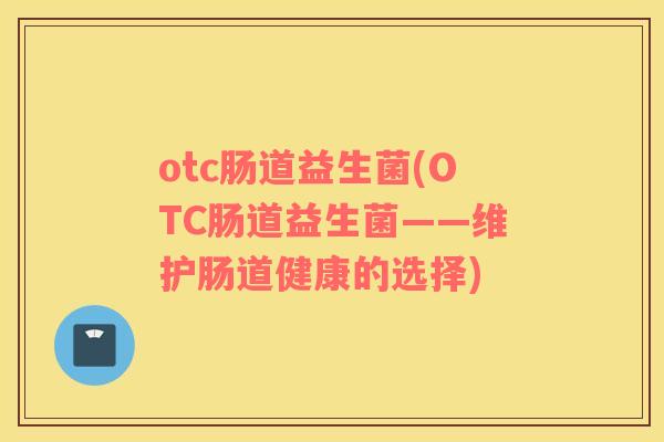 otc肠道益生菌(OTC肠道益生菌——维护肠道健康的选择)