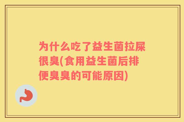 为什么吃了益生菌拉屎很臭(食用益生菌后排便臭臭的可能原因)
