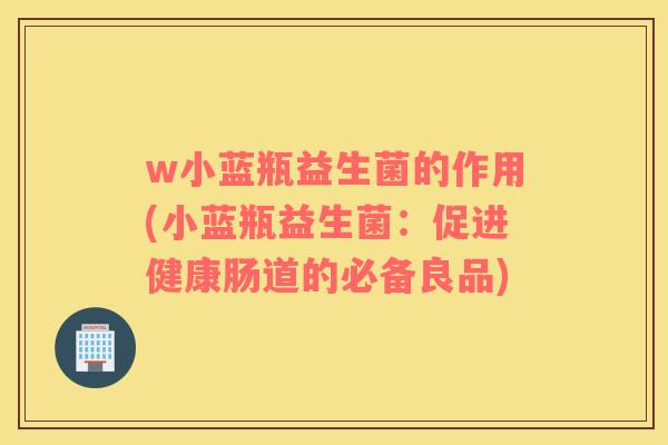 w小蓝瓶益生菌的作用(小蓝瓶益生菌：促进健康肠道的必备良品)