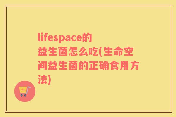 lifespace的益生菌怎么吃(生命空间益生菌的正确食用方法)