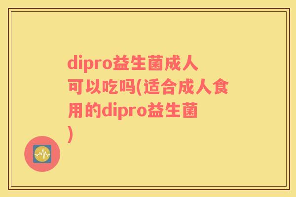 dipro益生菌成人可以吃吗(适合成人食用的dipro益生菌)