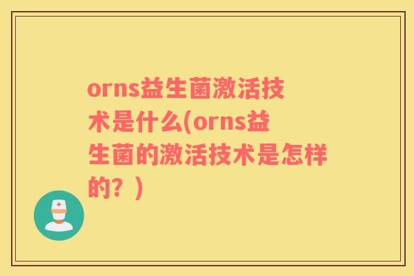 orns益生菌激活技术是什么(orns益生菌的激活技术是怎样的？)