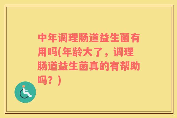 中年调理肠道益生菌有用吗(年龄大了,调理肠道益生菌真的有帮助吗?) 中年调理肠道益生菌有用吗(年龄大了,调理肠道益生菌真的有帮助吗?)