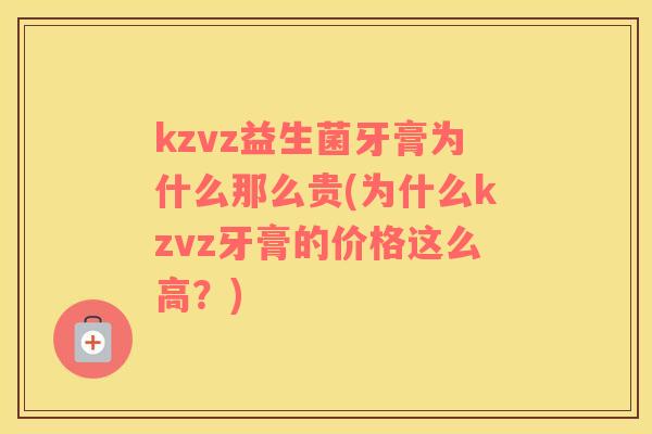 kzvz益生菌牙膏为什么那么贵(为什么kzvz牙膏的价格这么高？)