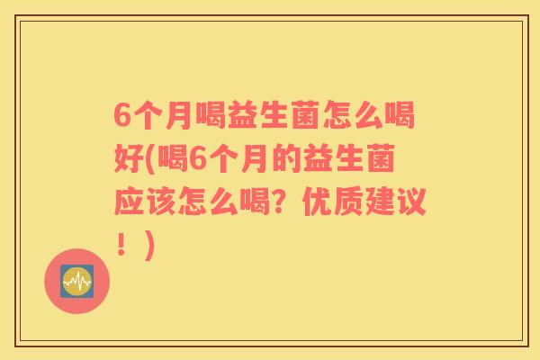 6个月喝益生菌怎么喝好(喝6个月的益生菌应该怎么喝？优质建议！)