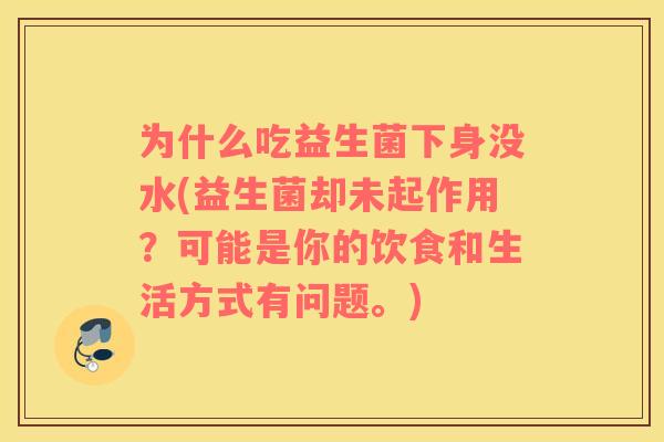 为什么吃益生菌下身没水(益生菌却未起作用？可能是你的饮食和生活方式有问题。)