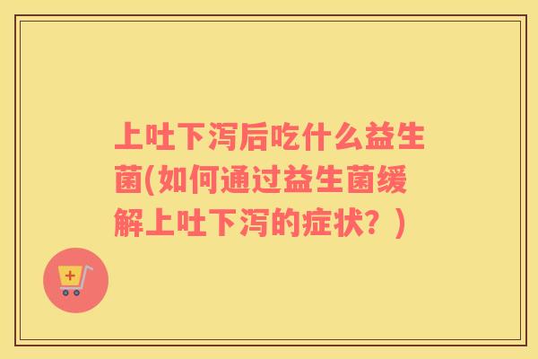 上吐下泻后吃什么益生菌(如何通过益生菌缓解上吐下泻的症状？)