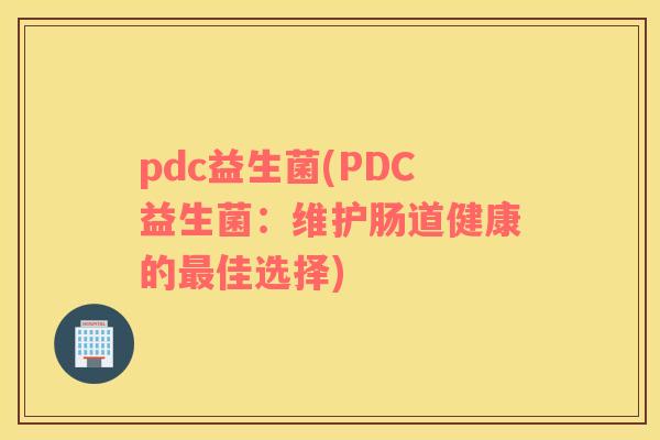 pdc益生菌(PDC益生菌：维护肠道健康的最佳选择)