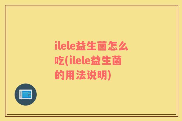 ilele益生菌怎么吃(ilele益生菌的用法说明)