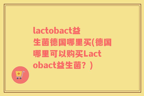 lactobact益生菌德国哪里买(德国哪里可以购买Lactobact益生菌？)