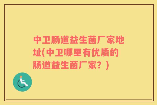 中卫肠道益生菌厂家地址(中卫哪里有优质的肠道益生菌厂家？)