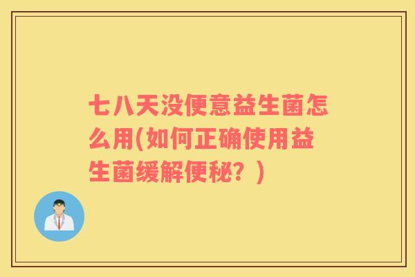 七八天没便意益生菌怎么用(如何正确使用益生菌缓解便秘？)
