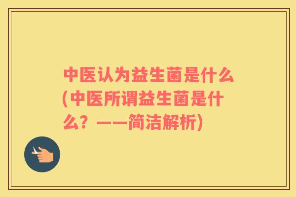 中医认为益生菌是什么(中医所谓益生菌是什么?——简洁解析) 中医认为益生菌是什么(中医所谓益生菌是什么?——简洁解析)